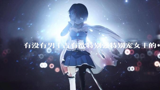 有没有男主占有欲特别强特别宠女主的***！！！？