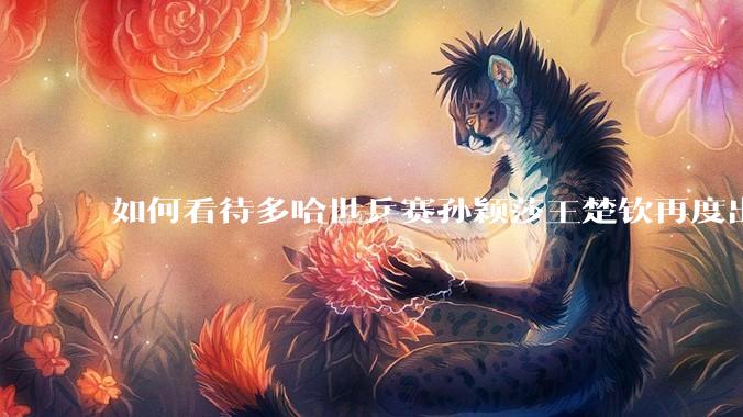 如何看待多哈世乒赛孙颖莎王楚钦再度出战混双？