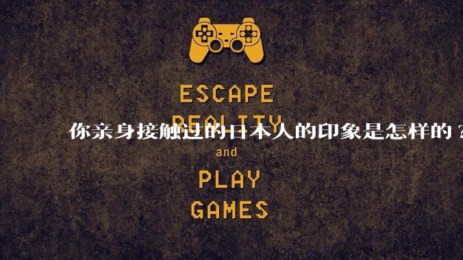 你亲身接触过的日本人的印象是怎样的?
